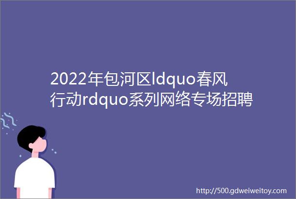 2022年包河区ldquo春风行动rdquo系列网络专场招聘会万杰人力007